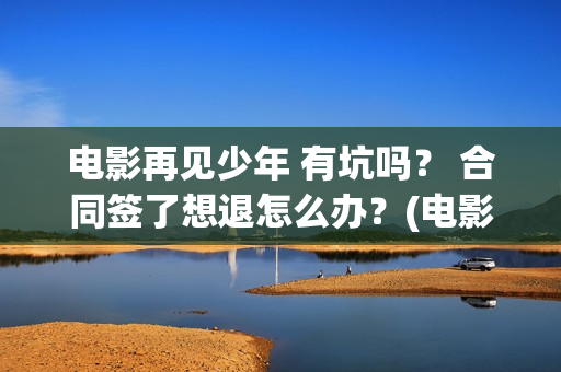 电影再见少年 有坑吗? 合同签了想退怎么办?(电影再见少年) 电影再见少年 有坑吗? 合同签了想退怎么办?(电影再见少年)