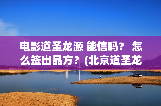 电影道圣龙源 能信吗？ 怎么签出品方？(北京道圣龙源文化传媒有限公司都投资了什么电影)