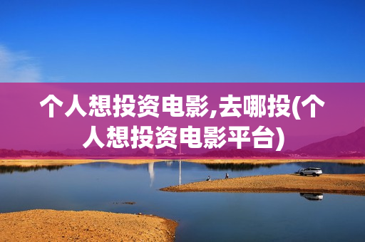 个人想投资电影,去哪投(个人想投资电影平台)