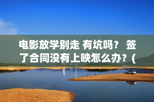 电影放学别走 有坑吗？ 签了合同没有上映怎么办？(这个电视是《放学别 走》吗?)