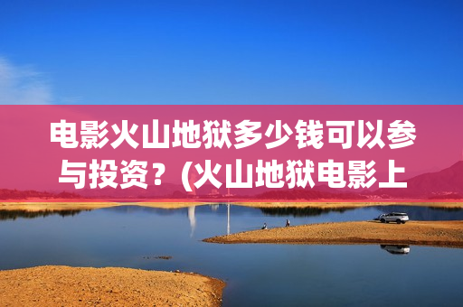 电影火山地狱多少钱可以参与投资？(火山地狱电影上映时间)