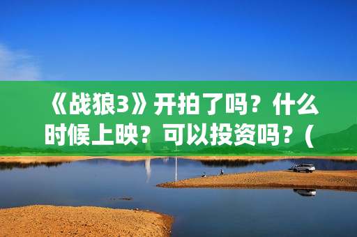《战狼3》开拍了吗？什么时候上映？可以投资吗？(战狼3何时开拍)