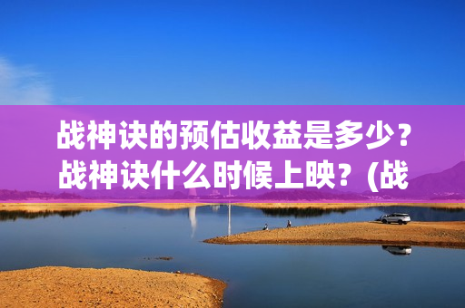 战神诀的预估收益是多少？战神诀什么时候上映？(战神诀吧)