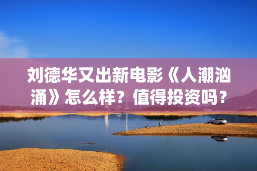刘德华又出新电影《人潮汹涌》怎么样？值得投资吗？(刘德华新作)