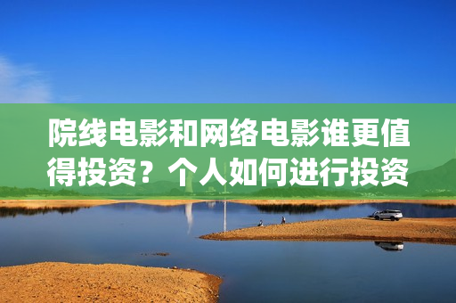 院线电影和网络电影谁更值得投资？个人如何进行投资份(院线电影网络上线时间)