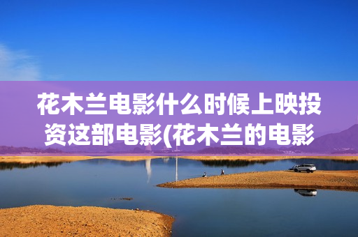 花木兰电影什么时候上映投资这部电影(花木兰的电影)