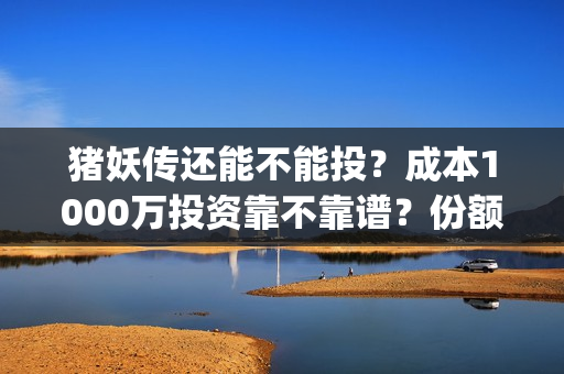 猪妖传还能不能投？成本1000万投资靠不靠谱？份额(猪妖传电影什么时候上映)