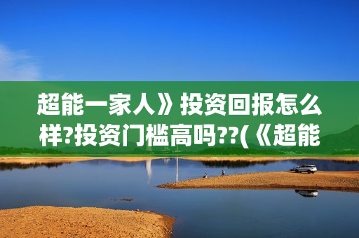 超能一家人》投资回报怎么样?投资门槛高吗??(《超能一家人》)