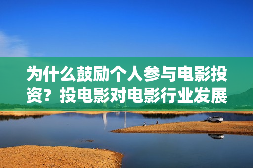 为什么鼓励个人参与电影投资？投电影对电影行业发展起(为什么要鼓励员工)