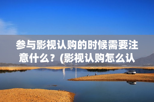 参与影视认购的时候需要注意什么？(影视认购怎么认购的?)