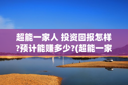 超能一家人 投资回报怎样?预计能赚多少?(超能一家人2021年)