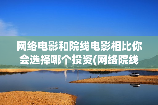 网络电影和院线电影相比你会选择哪个投资(网络院线电影什么意思)