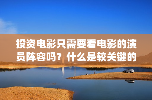投资电影只需要看电影的演员阵容吗？什么是较关键的因(想投资电影)