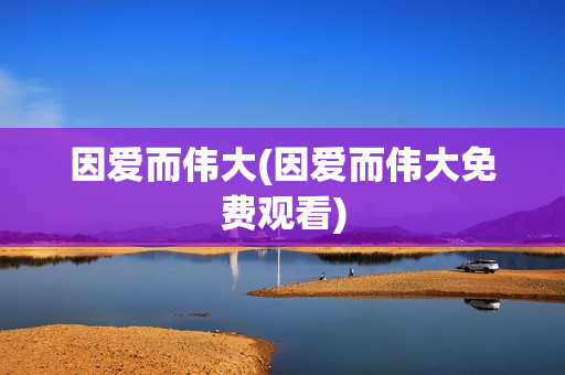 因爱而伟大(因爱而伟大免费观看)