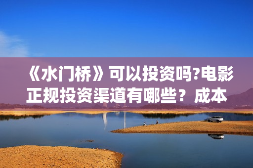 《水门桥》可以投资吗?电影正规投资渠道有哪些?成本高吗?值得投?(水门桥现在的样子) 《水门桥》可以投资吗?电影正规投资渠道有哪些?成本高吗?值得投?(水门桥现在的样子)