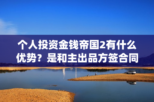 个人投资金钱帝国2有什么优势？是和主出品方签合同吗(个人投资资金)