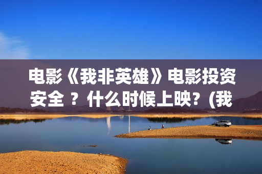 电影《我非英雄》电影投资安全 ?什么时候上映?(我非英雄在线播放大地影院) 电影《我非英雄》电影投资安全 ?什么时候上映?(我非英雄在线播放大地影院)