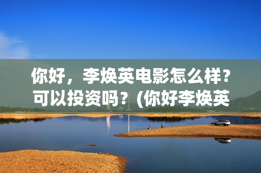 你好，李焕英电影怎么样？可以投资吗？(你好李焕英电影在哪里观看)