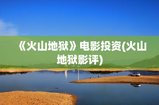 《火山地狱》电影投资(火山地狱影评)
