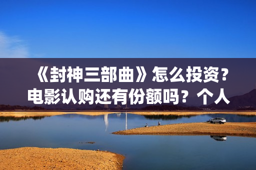 《封神三部曲》怎么投资?电影认购还有份额吗?个人认购门槛多少?(封神三部曲票房) 《封神三部曲》怎么投资?电影认购还有份额吗?个人认购门槛多少?(封神三部曲票房)