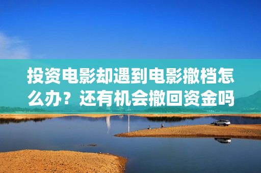 投资电影却遇到电影撤档怎么办？还有机会撤回资金吗？(投资电影会亏本吗)