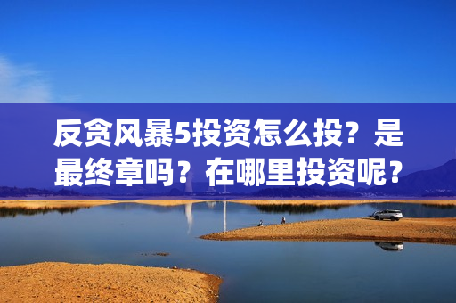 反贪风暴5投资怎么投？是最终章吗？在哪里投资呢？门槛多少？(反贪风暴5投资方)