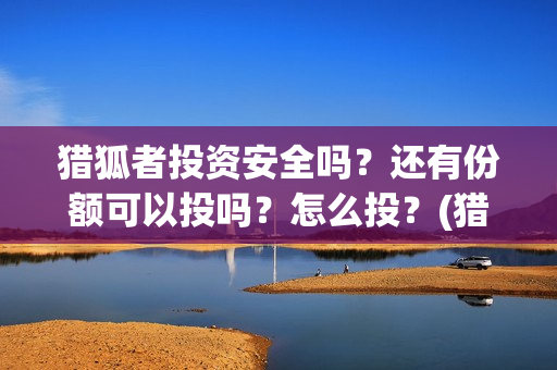 猎狐者投资安全吗？还有份额可以投吗？怎么投？(猎狐者百度百科)