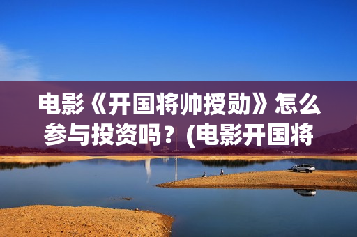电影《开国将帅授勋》怎么参与投资吗？(电影开国将帅授衔1955)