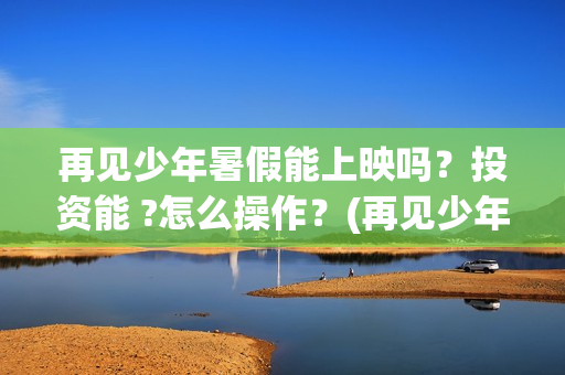 再见少年暑假能上映吗？投资能 ?怎么操作？(再见少年认购)