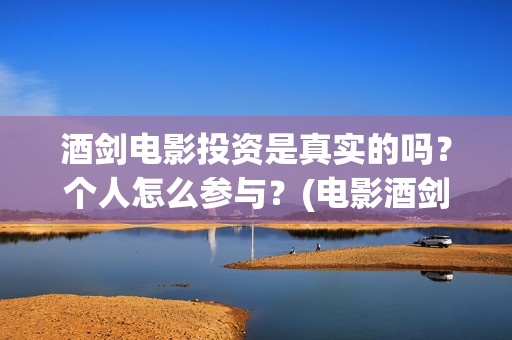 酒剑电影投资是真实的吗？个人怎么参与？(电影酒剑演员表)
