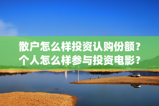 散户怎么样投资认购份额？个人怎么样参与投资电影？(散户如何)