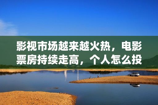 影视市场越来越火热，电影票房持续走高，个人怎么投资(影视行业衰落)