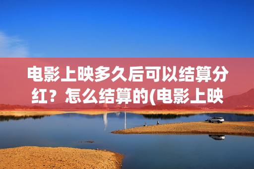 电影上映多久后可以结算分红？怎么结算的(电影上映多久后下线)