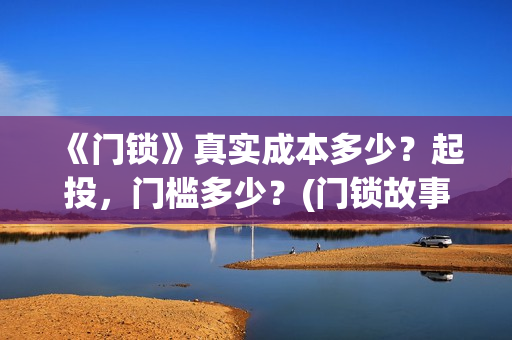 《门锁》真实成本多少？起投，门槛多少？(门锁故事原型)
