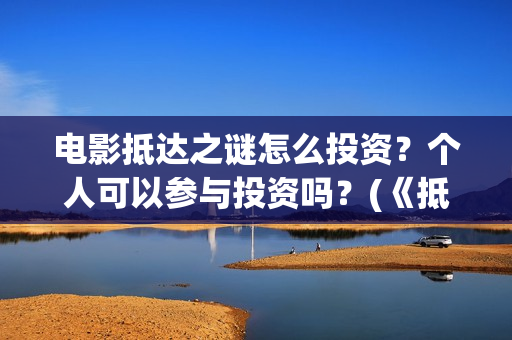 电影抵达之谜怎么投资？个人可以参与投资吗？(《抵达之谜》票房)