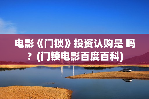 电影《门锁》投资认购是 吗？(门锁电影百度百科)