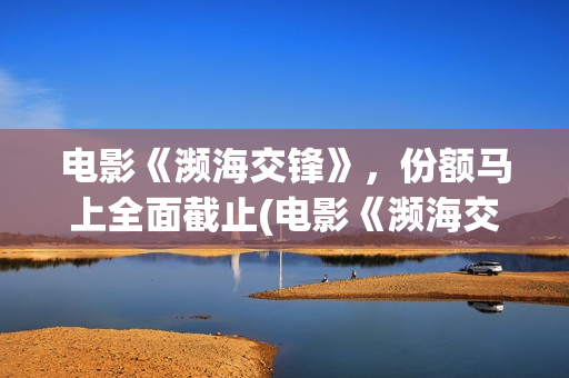 电影《濒海交锋》，份额马上全面截止(电影《濒海交锋》在线看)