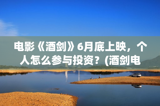 电影《酒剑》6月底上映，个人怎么参与投资？(酒剑电影是出自什么小说)