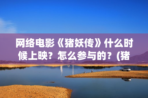 网络电影《猪妖传》什么时候上映？怎么参与的？(猪妖传最新消息)