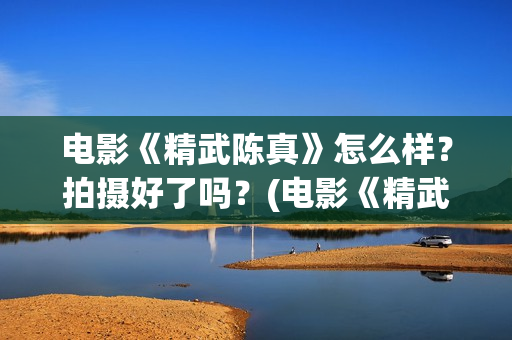 电影《精武陈真》怎么样?拍摄好了吗?(电影《精武陈真》在线看) 电影《精武陈真》怎么样?拍摄好了吗?(电影《精武陈真》在线看)