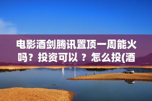 电影酒剑腾讯置顶一周能火吗？投资可以 ？怎么投(酒剑电影2020年)