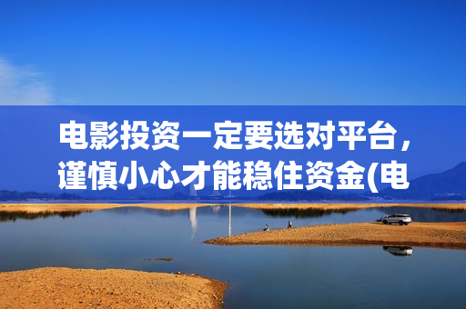 电影投资一定要选对平台，谨慎小心才能稳住资金(电影投资需要注意什么)