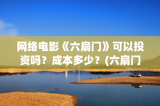 网络电影《六扇门》可以投资吗？成本多少？(六扇门电影电视剧)