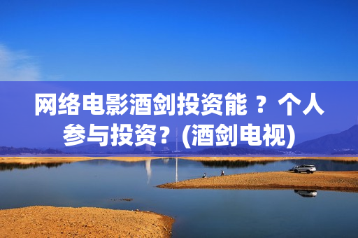 网络电影酒剑投资能 ？个人参与投资？(酒剑电视)