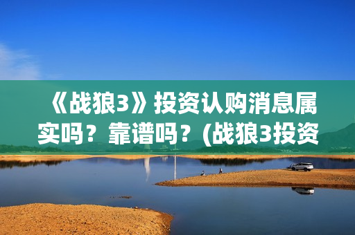 《战狼3》投资认购消息属实吗？靠谱吗？(战狼3投资成本)