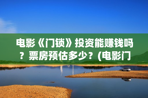 电影《门锁》投资能赚钱吗？票房预估多少？(电影门锁2021预告)