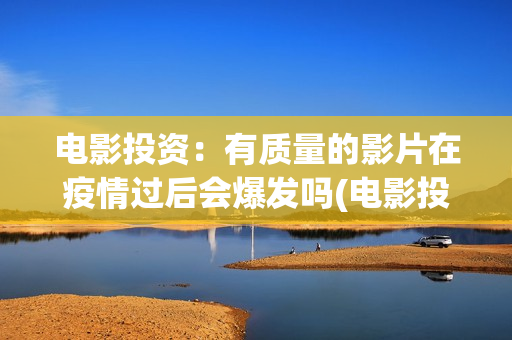 电影投资：有质量的影片在疫情过后会爆发吗(电影投资有正规的吗)