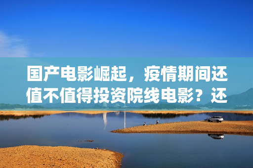 国产电影崛起，疫情期间还值不值得投资院线电影？还有(国产电影崛起免费观看)