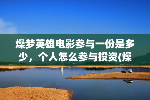 燥梦英雄电影参与一份是多少，个人怎么参与投资(燥梦英雄导演)