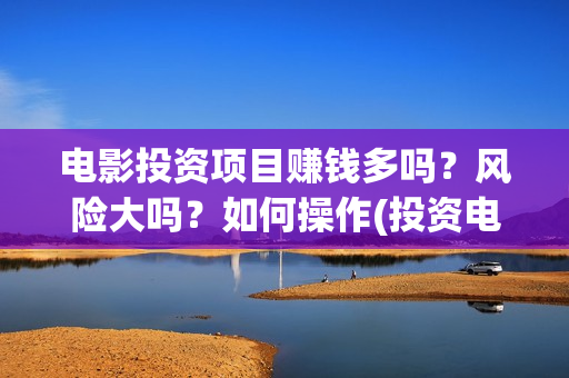 电影投资项目赚钱多吗？风险大吗？如何操作(投资电影赚钱是怎么回事)